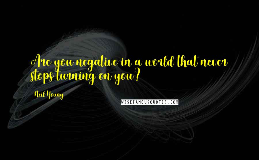 Neil Young Quotes: Are you negative in a world that never stops turning on you?
