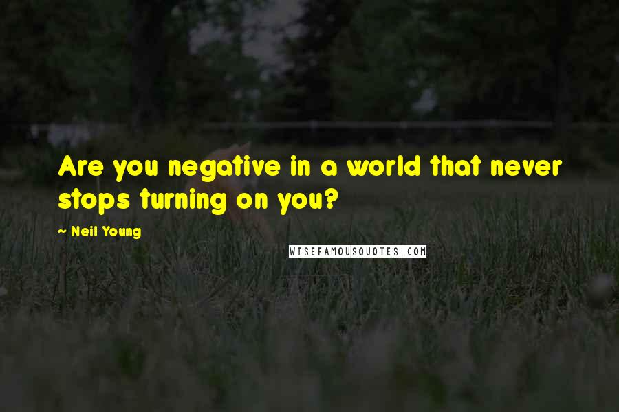 Neil Young Quotes: Are you negative in a world that never stops turning on you?