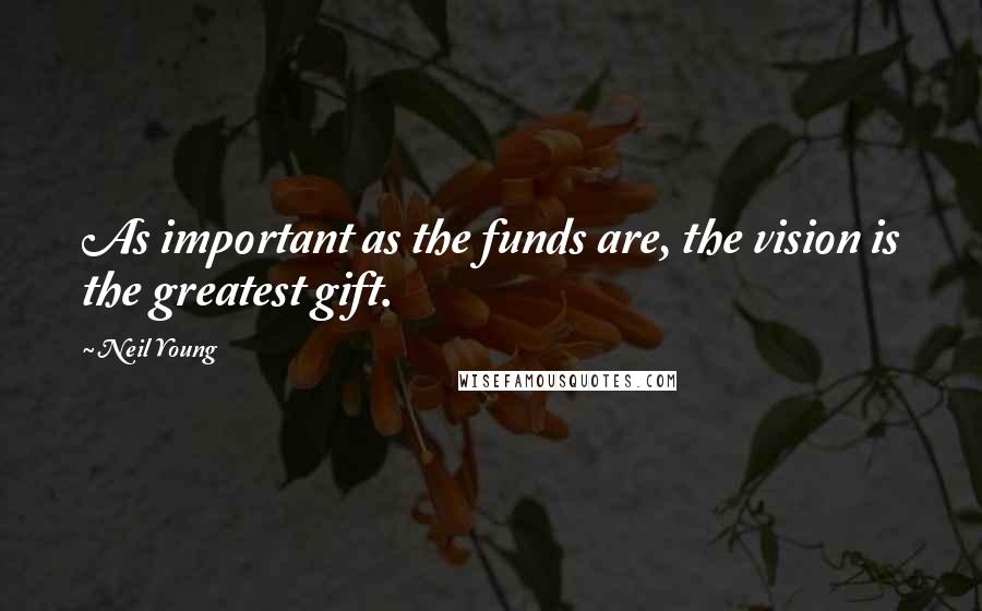 Neil Young Quotes: As important as the funds are, the vision is the greatest gift.