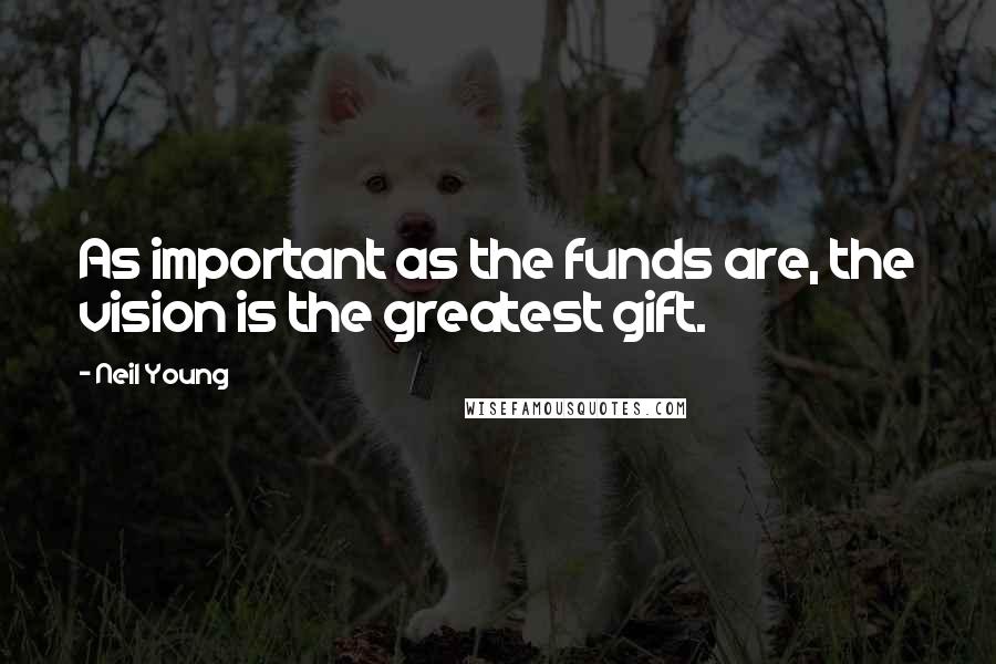 Neil Young Quotes: As important as the funds are, the vision is the greatest gift.