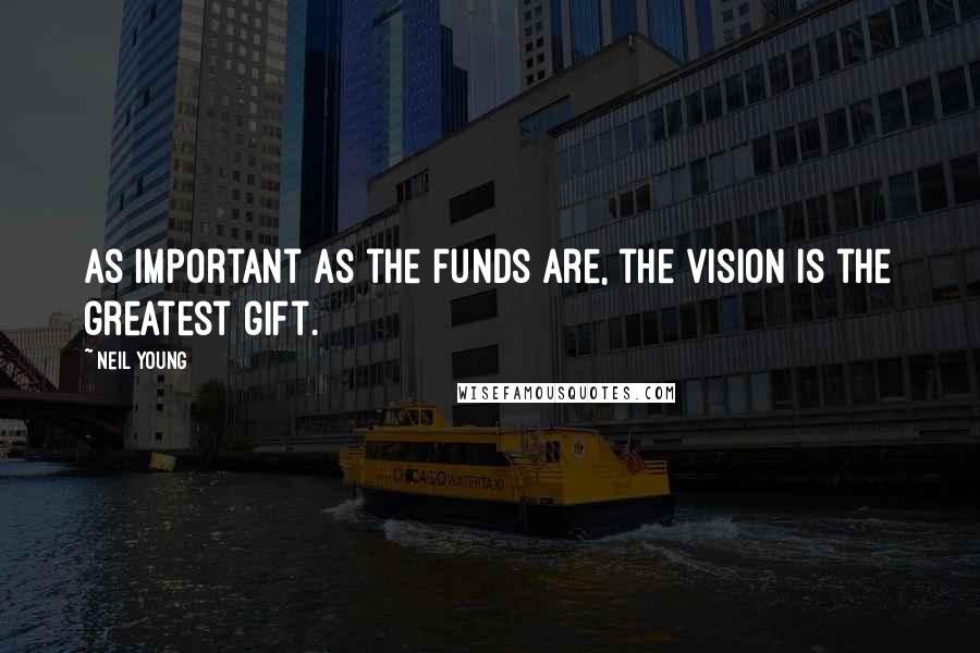Neil Young Quotes: As important as the funds are, the vision is the greatest gift.