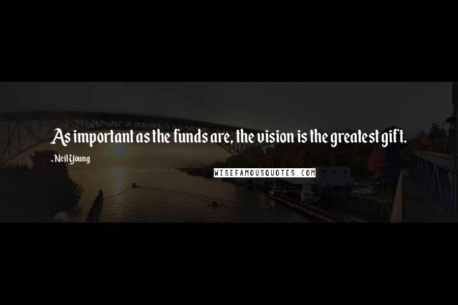 Neil Young Quotes: As important as the funds are, the vision is the greatest gift.