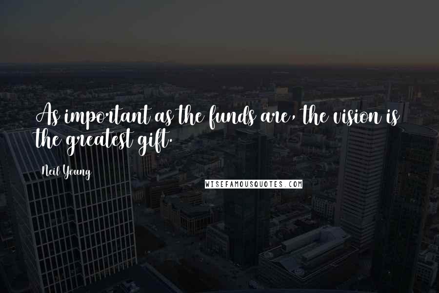 Neil Young Quotes: As important as the funds are, the vision is the greatest gift.