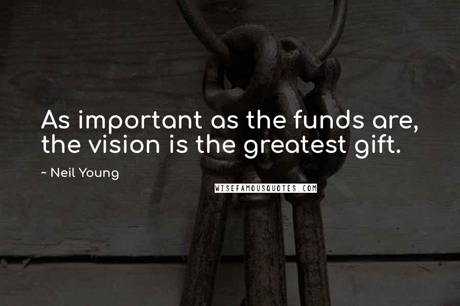 Neil Young Quotes: As important as the funds are, the vision is the greatest gift.