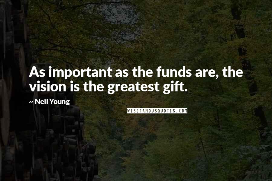 Neil Young Quotes: As important as the funds are, the vision is the greatest gift.