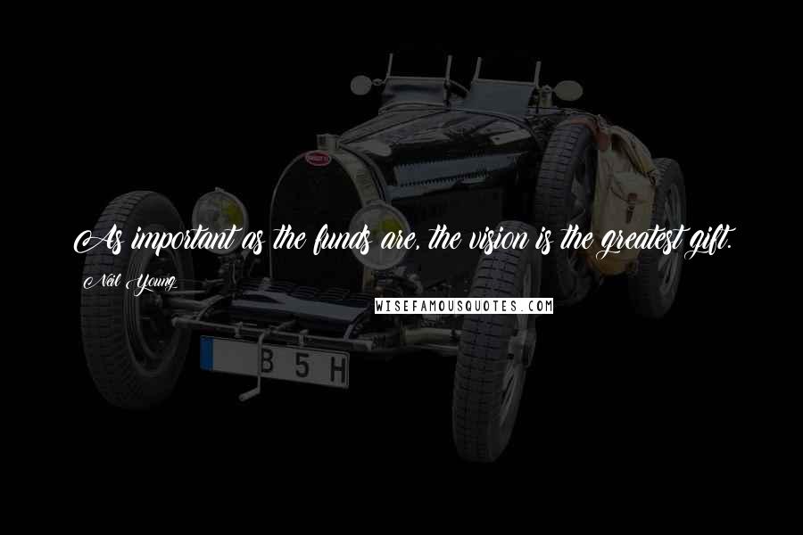 Neil Young Quotes: As important as the funds are, the vision is the greatest gift.