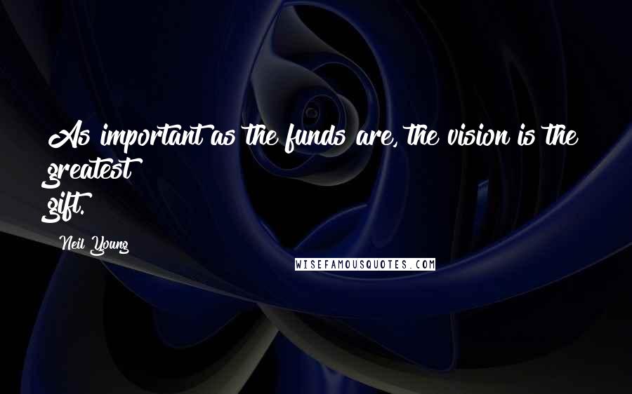 Neil Young Quotes: As important as the funds are, the vision is the greatest gift.