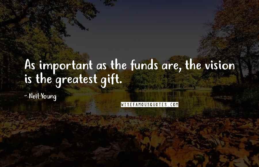 Neil Young Quotes: As important as the funds are, the vision is the greatest gift.