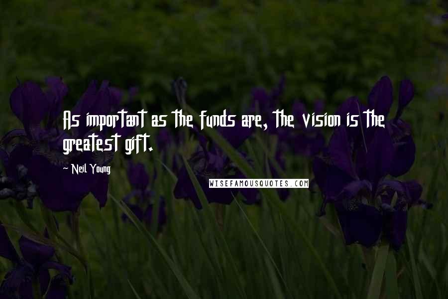 Neil Young Quotes: As important as the funds are, the vision is the greatest gift.