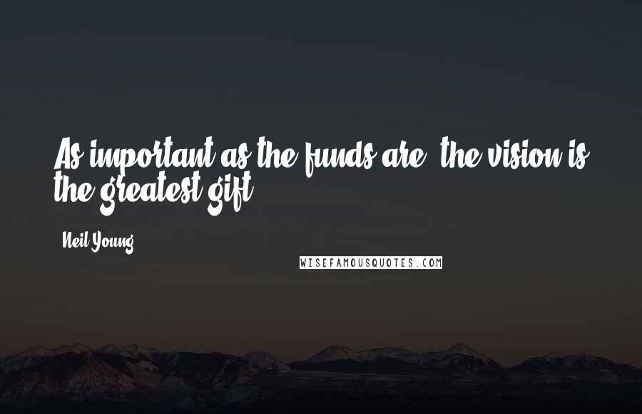 Neil Young Quotes: As important as the funds are, the vision is the greatest gift.