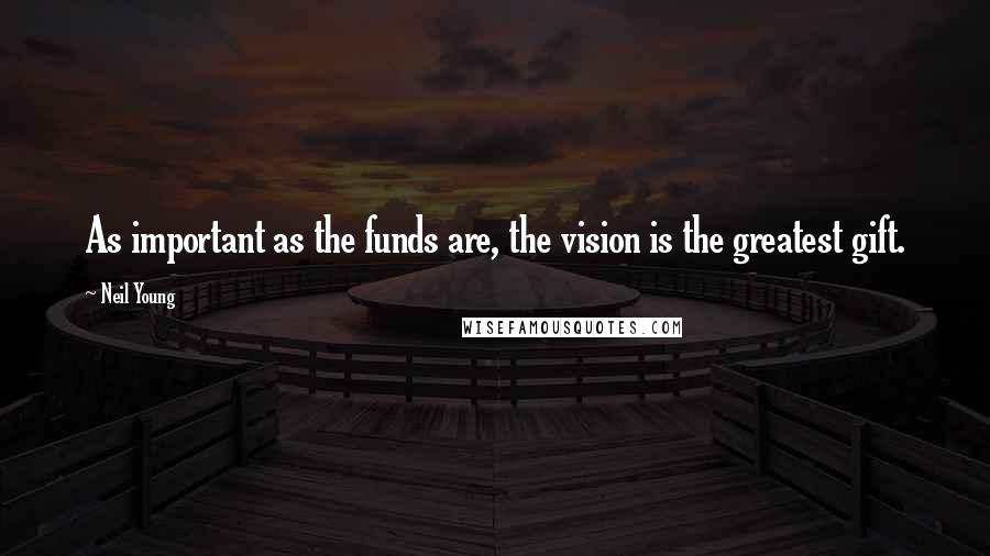 Neil Young Quotes: As important as the funds are, the vision is the greatest gift.