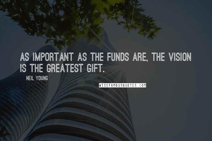 Neil Young Quotes: As important as the funds are, the vision is the greatest gift.