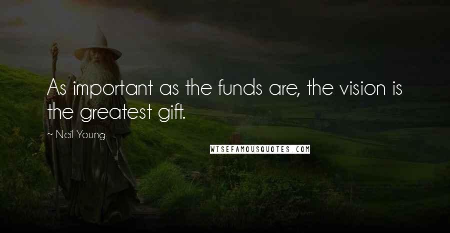 Neil Young Quotes: As important as the funds are, the vision is the greatest gift.