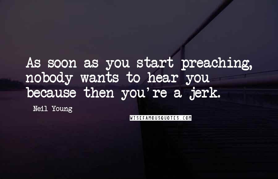 Neil Young Quotes: As soon as you start preaching, nobody wants to hear you because then you're a jerk.