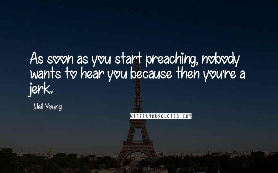Neil Young Quotes: As soon as you start preaching, nobody wants to hear you because then you're a jerk.