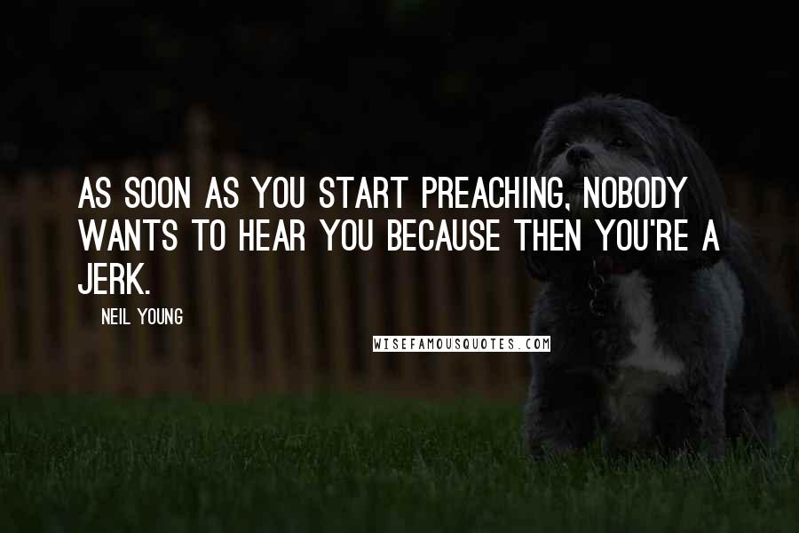 Neil Young Quotes: As soon as you start preaching, nobody wants to hear you because then you're a jerk.