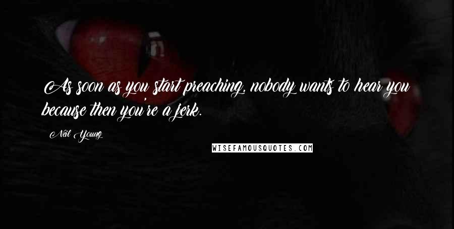 Neil Young Quotes: As soon as you start preaching, nobody wants to hear you because then you're a jerk.