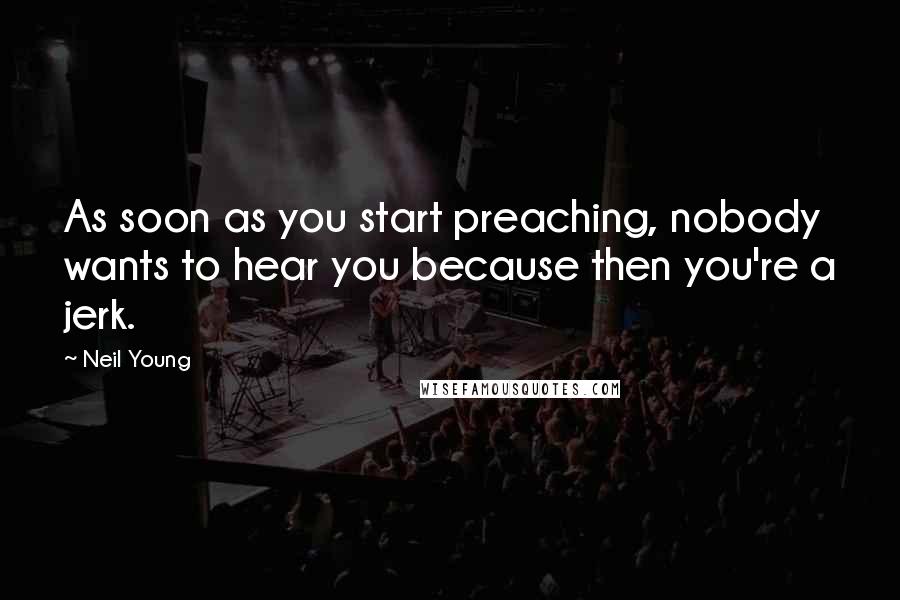 Neil Young Quotes: As soon as you start preaching, nobody wants to hear you because then you're a jerk.