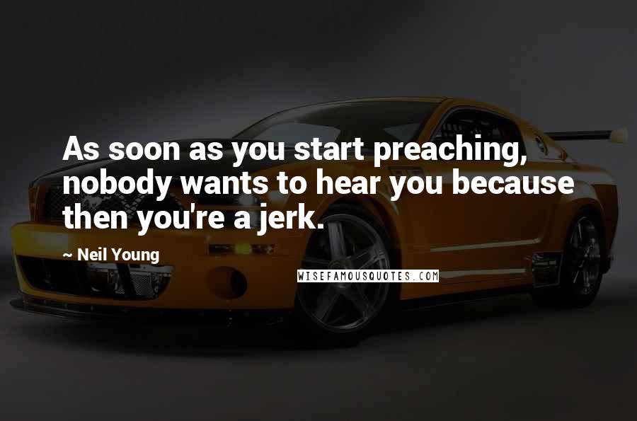 Neil Young Quotes: As soon as you start preaching, nobody wants to hear you because then you're a jerk.