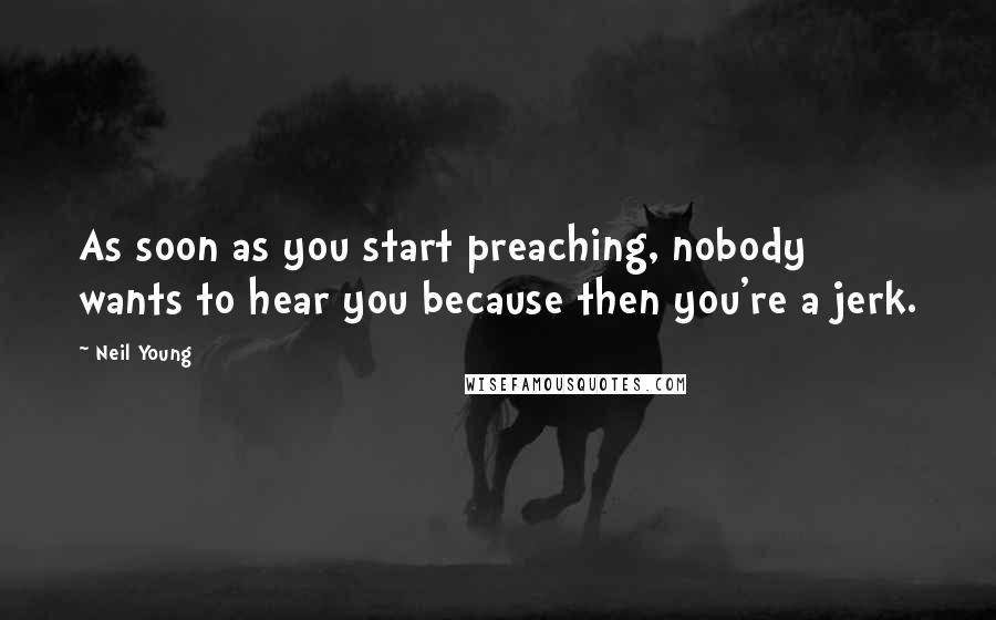 Neil Young Quotes: As soon as you start preaching, nobody wants to hear you because then you're a jerk.