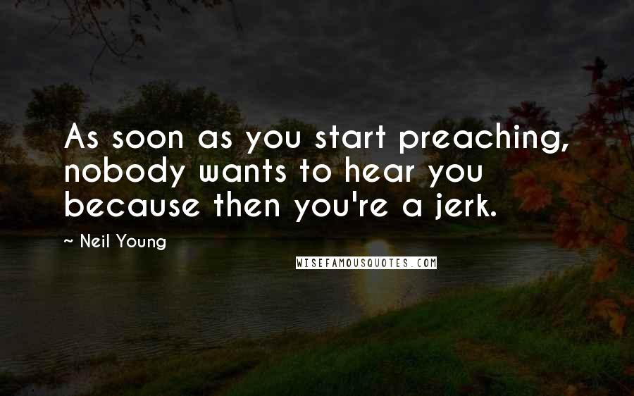 Neil Young Quotes: As soon as you start preaching, nobody wants to hear you because then you're a jerk.