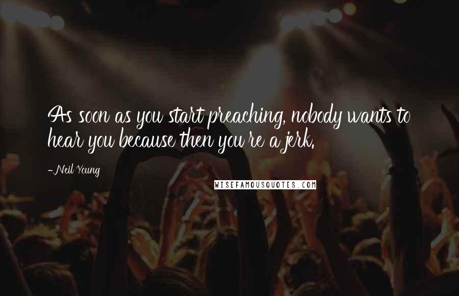 Neil Young Quotes: As soon as you start preaching, nobody wants to hear you because then you're a jerk.