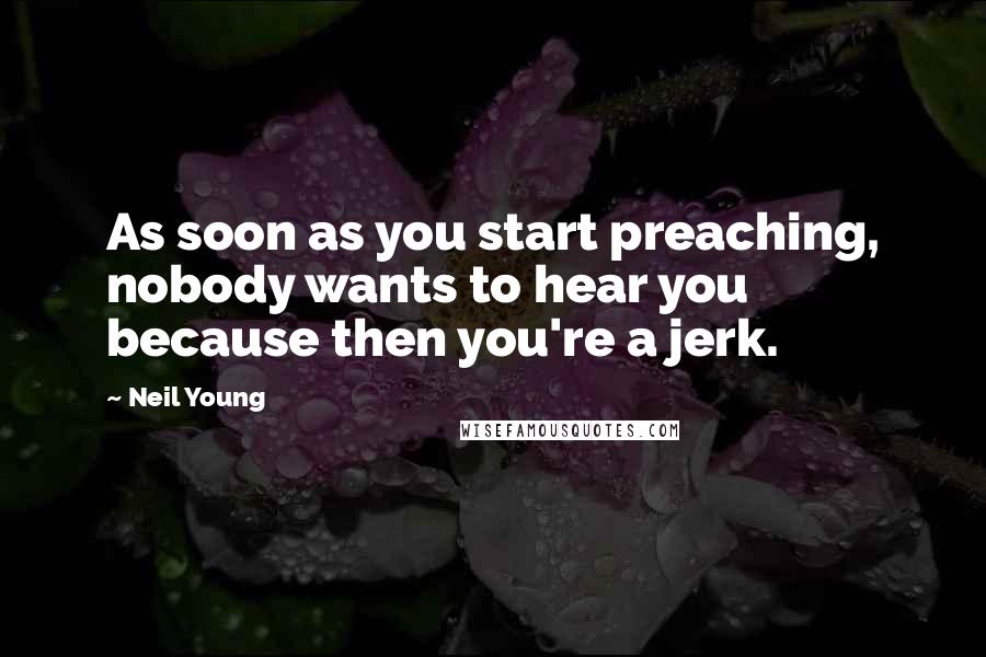 Neil Young Quotes: As soon as you start preaching, nobody wants to hear you because then you're a jerk.