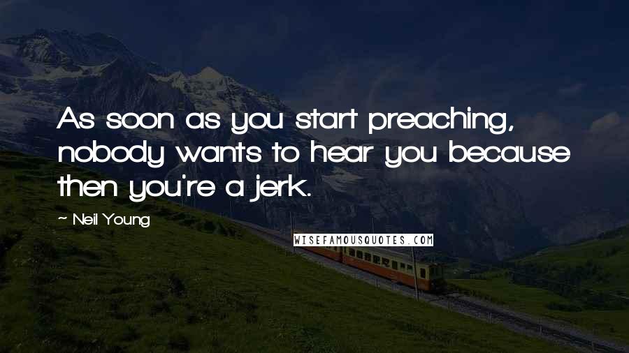 Neil Young Quotes: As soon as you start preaching, nobody wants to hear you because then you're a jerk.