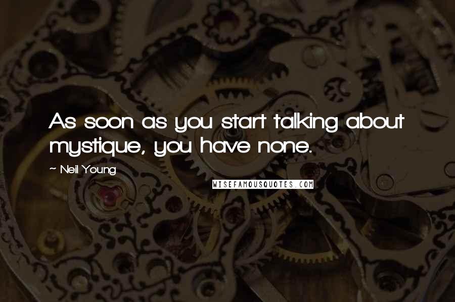 Neil Young Quotes: As soon as you start talking about mystique, you have none.