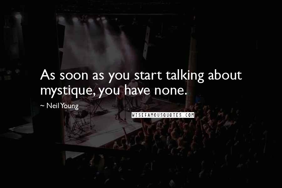Neil Young Quotes: As soon as you start talking about mystique, you have none.