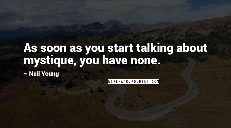 Neil Young Quotes: As soon as you start talking about mystique, you have none.