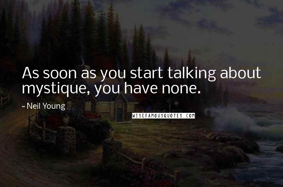 Neil Young Quotes: As soon as you start talking about mystique, you have none.