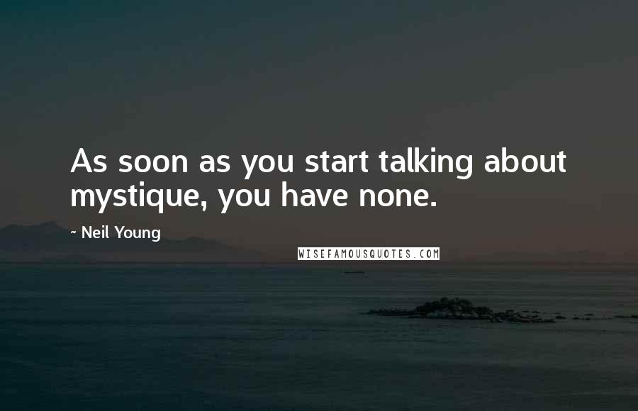 Neil Young Quotes: As soon as you start talking about mystique, you have none.