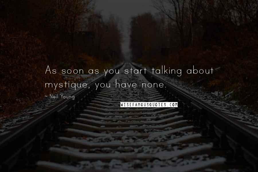 Neil Young Quotes: As soon as you start talking about mystique, you have none.