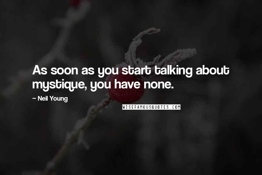 Neil Young Quotes: As soon as you start talking about mystique, you have none.