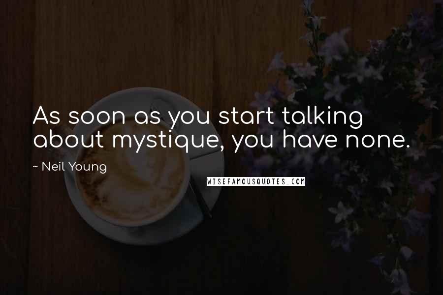 Neil Young Quotes: As soon as you start talking about mystique, you have none.