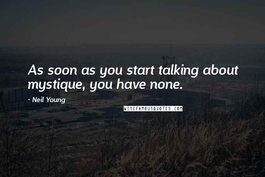 Neil Young Quotes: As soon as you start talking about mystique, you have none.