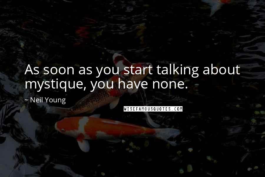 Neil Young Quotes: As soon as you start talking about mystique, you have none.