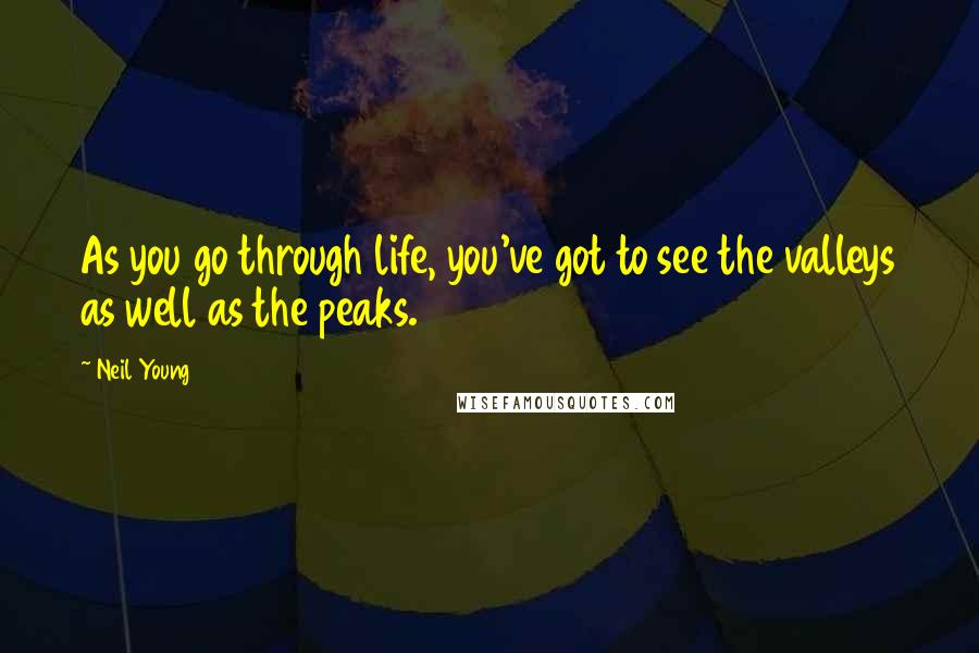 Neil Young Quotes: As you go through life, you've got to see the valleys as well as the peaks.