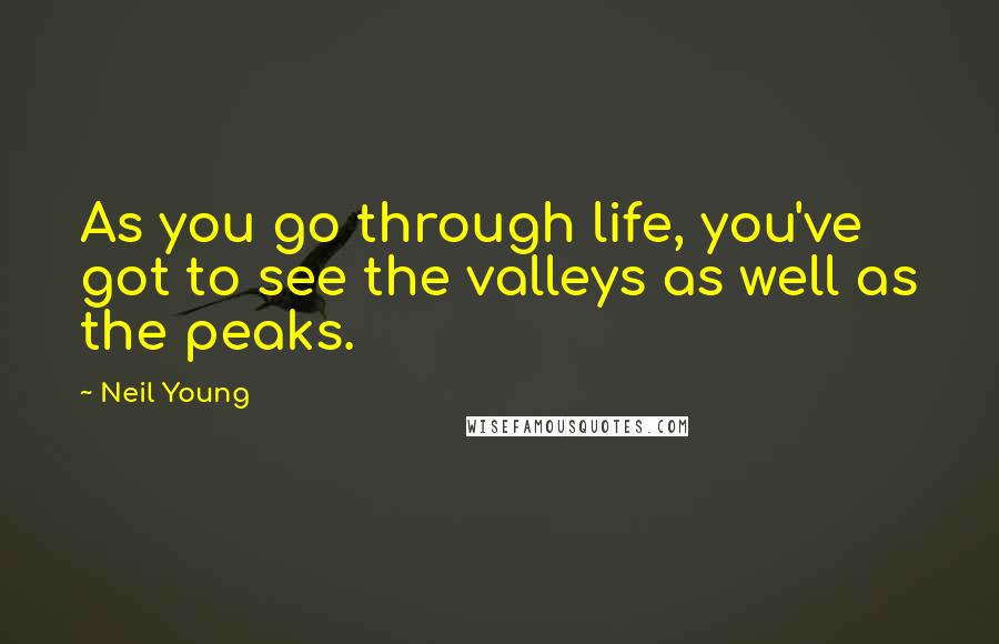 Neil Young Quotes: As you go through life, you've got to see the valleys as well as the peaks.