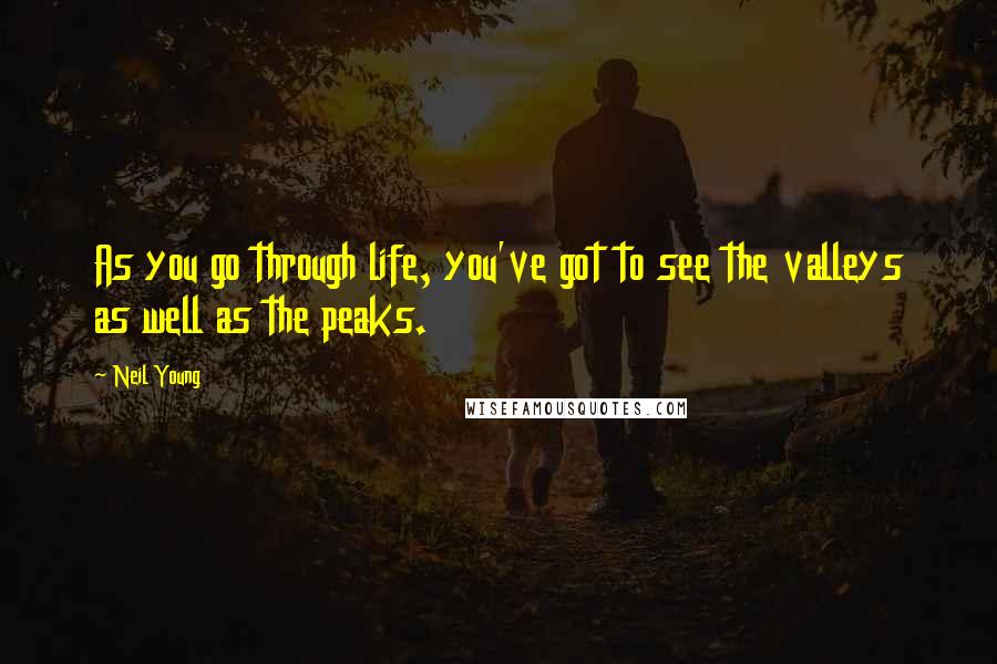 Neil Young Quotes: As you go through life, you've got to see the valleys as well as the peaks.