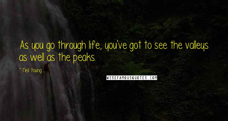 Neil Young Quotes: As you go through life, you've got to see the valleys as well as the peaks.