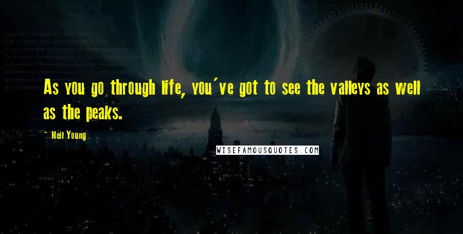 Neil Young Quotes: As you go through life, you've got to see the valleys as well as the peaks.