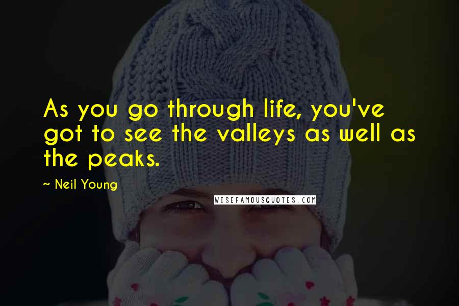 Neil Young Quotes: As you go through life, you've got to see the valleys as well as the peaks.