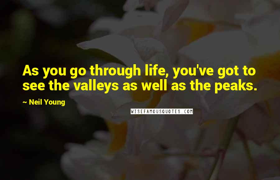 Neil Young Quotes: As you go through life, you've got to see the valleys as well as the peaks.