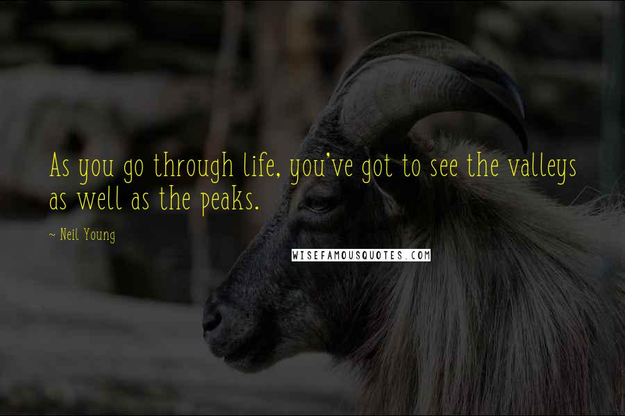 Neil Young Quotes: As you go through life, you've got to see the valleys as well as the peaks.