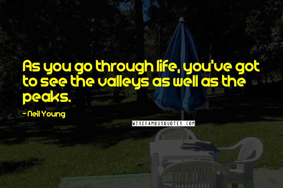 Neil Young Quotes: As you go through life, you've got to see the valleys as well as the peaks.