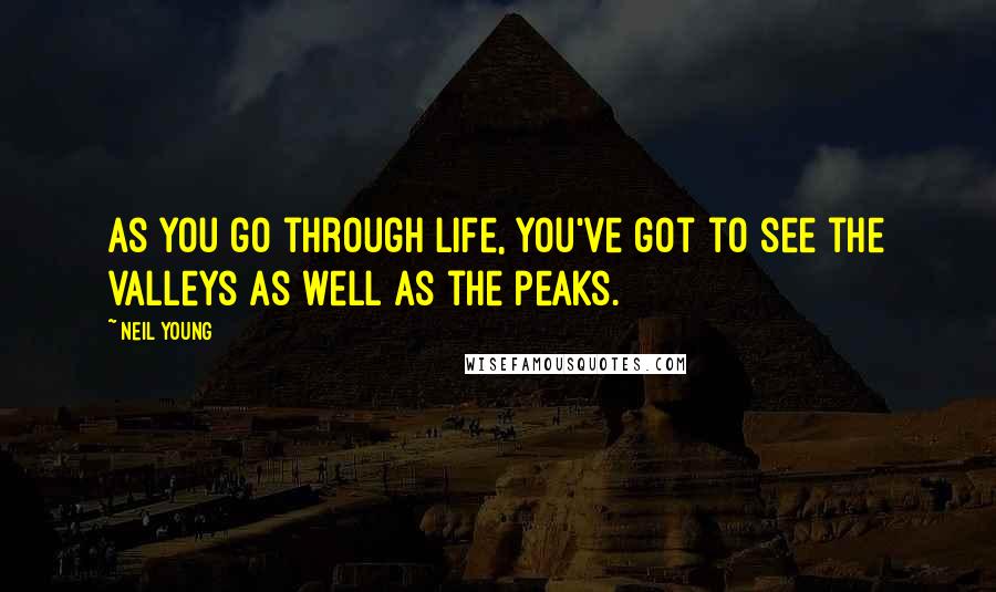 Neil Young Quotes: As you go through life, you've got to see the valleys as well as the peaks.