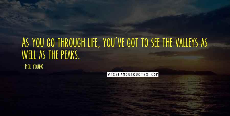 Neil Young Quotes: As you go through life, you've got to see the valleys as well as the peaks.