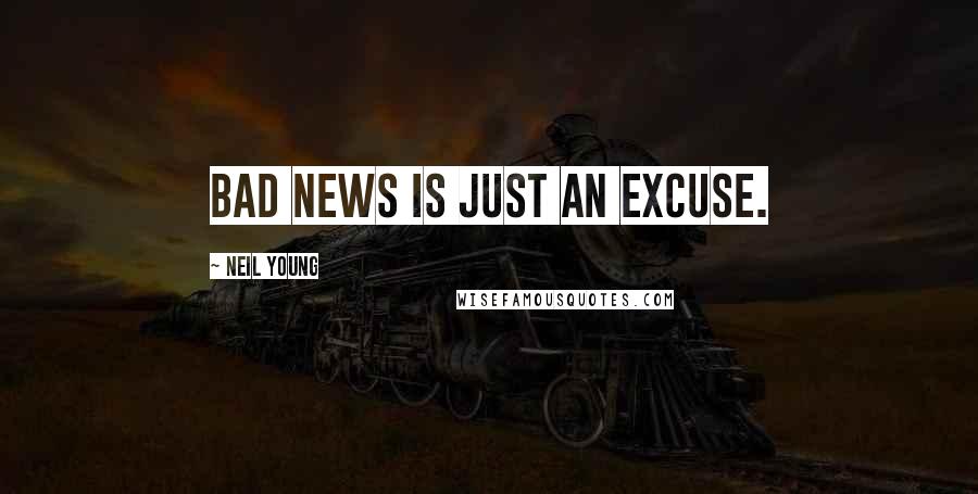 Neil Young Quotes: Bad news is just an excuse.